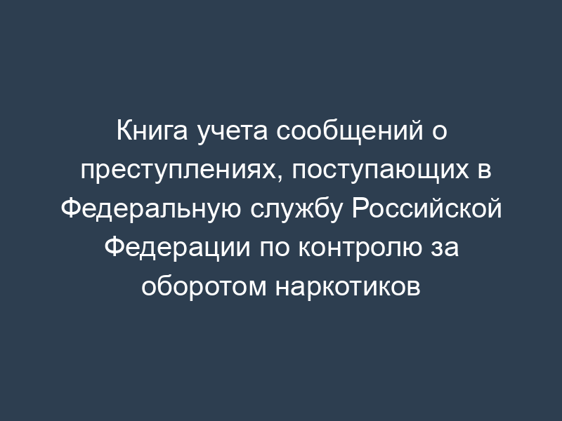 Книга учета сообщений о преступлениях, поступающих в Федеральную службу Российской Федерации по контролю за оборотом наркотиков