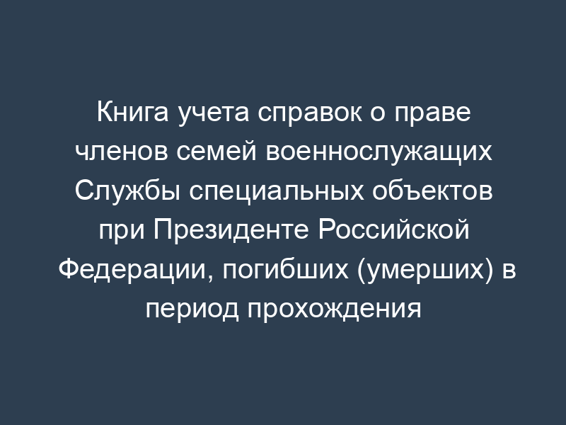 Книга учета справок о праве членов семей военнослужащих Службы специальных объектов при Президенте Российской Федерации, погибших (умерших) в период прохождения военной службы, на получение компенсационных выплат в связи с расходами по оплате жилого помещения, коммунальных и других видов услуг