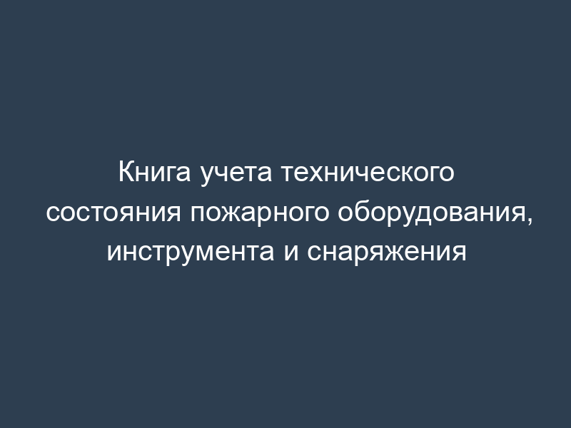 Книга учета технического состояния пожарного оборудования, инструмента и снаряжения