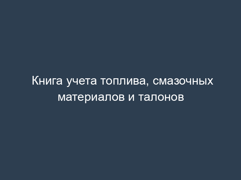 Книга учета топлива, смазочных материалов и талонов