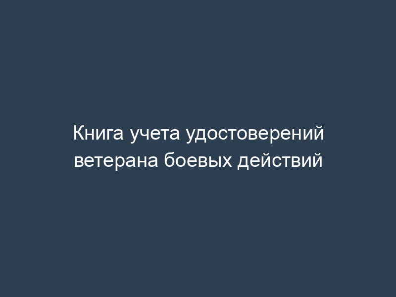 Книга учета удостоверений ветерана боевых действий