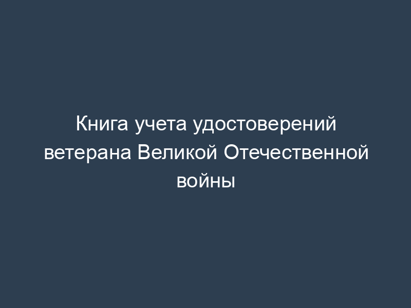 Книга учета удостоверений ветерана Великой Отечественной войны