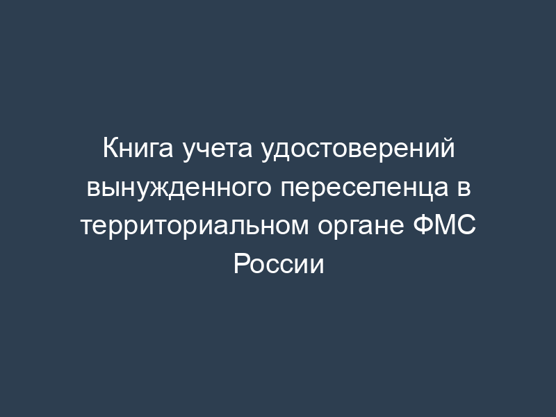 Книга учета удостоверений вынужденного переселенца в территориальном органе ФМС России