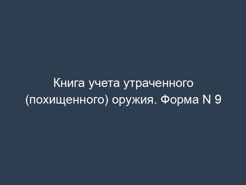 Книга учета утраченного (похищенного) оружия. Форма N 9