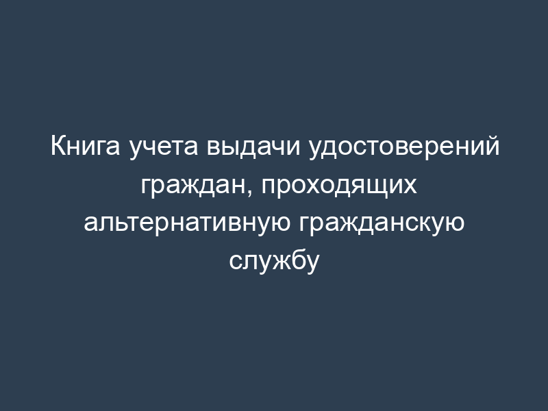 Книга учета выдачи удостоверений граждан, проходящих альтернативную гражданскую службу