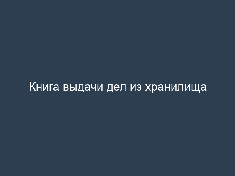 Книга выдачи дел из хранилища