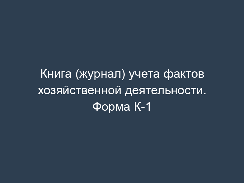 Книга (журнал) учета фактов хозяйственной деятельности. Форма К-1