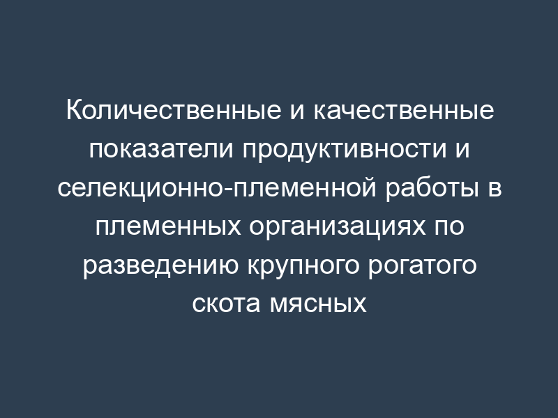 Количественные и качественные показатели продуктивности и селекционно-племенной работы в племенных организациях по разведению крупного рогатого скота мясных пород