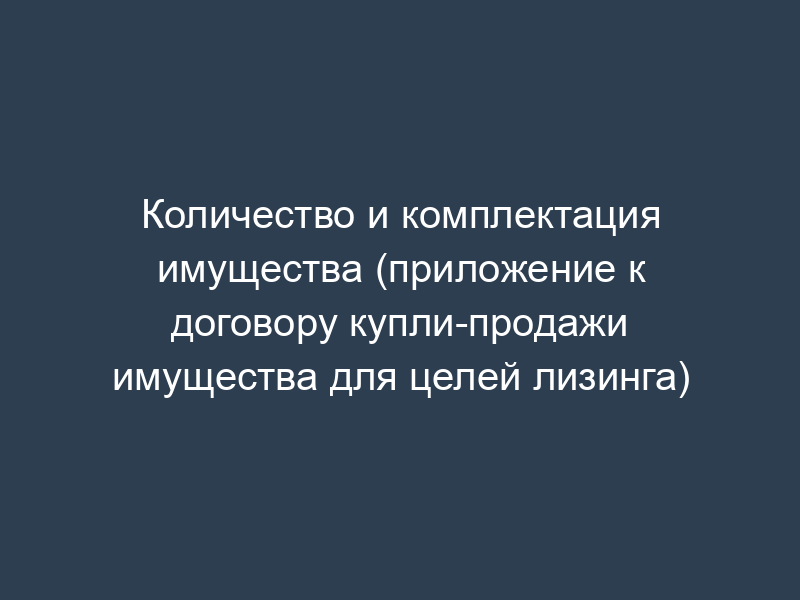 Количество и комплектация имущества (приложение к договору купли-продажи имущества для целей лизинга)