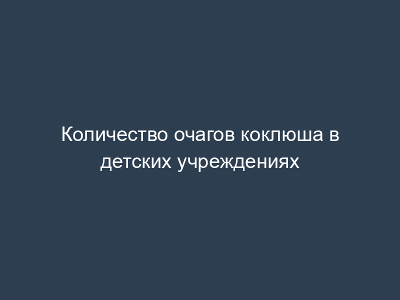 Количество очагов коклюша в детских учреждениях