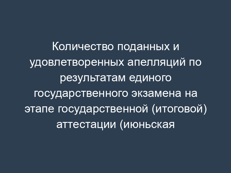 Количество поданных и удовлетворенных апелляций по результатам единого государственного экзамена на этапе государственной (итоговой) аттестации (июньская волна). Форма N 6