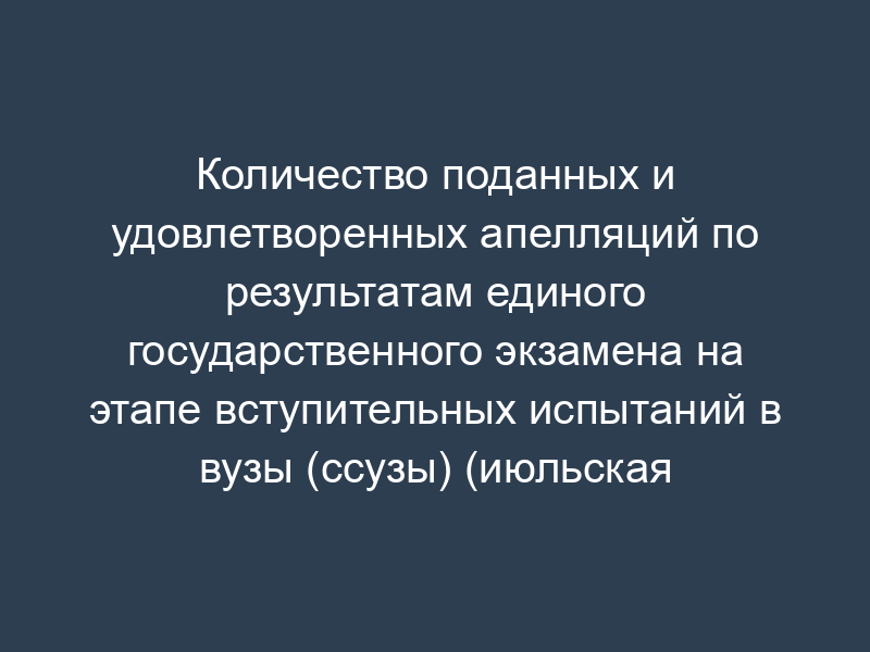 Количество поданных и удовлетворенных апелляций по результатам единого государственного экзамена на этапе вступительных испытаний в вузы (ссузы) (июльская волна). Форма N 9