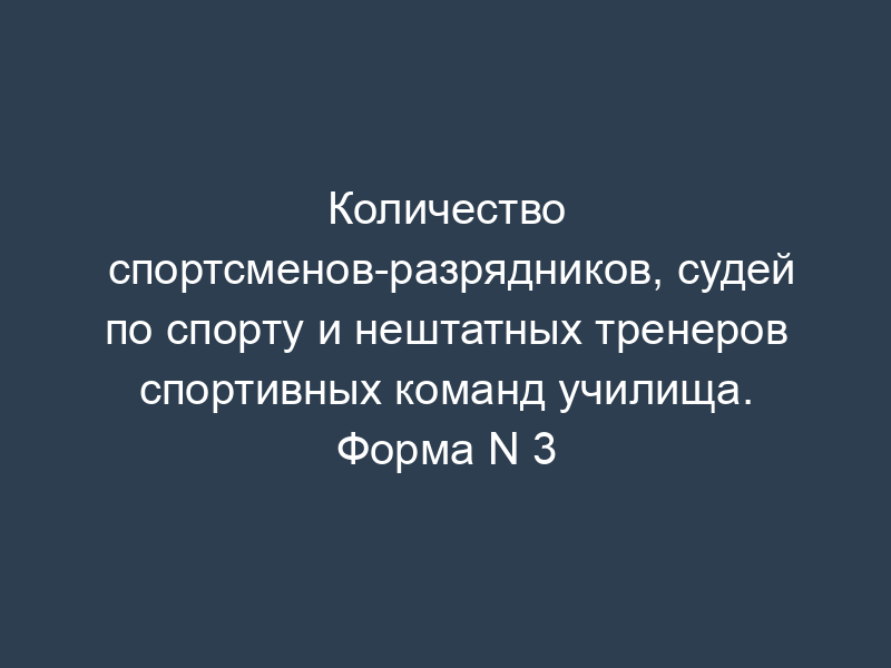 Количество спортсменов-разрядников, судей по спорту и нештатных тренеров спортивных команд училища. Форма N 3