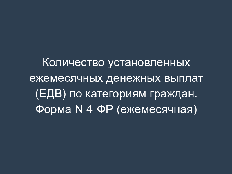 Количество установленных ежемесячных денежных выплат (ЕДВ) по категориям граждан. Форма N 4-ФР (ежемесячная)