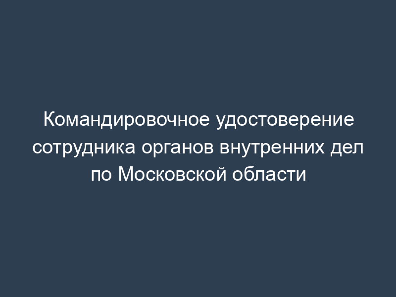 Командировочное удостоверение сотрудника органов внутренних дел по Московской области
