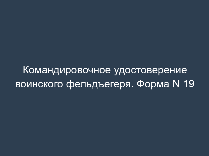 Командировочное удостоверение воинского фельдъегеря. Форма N 19