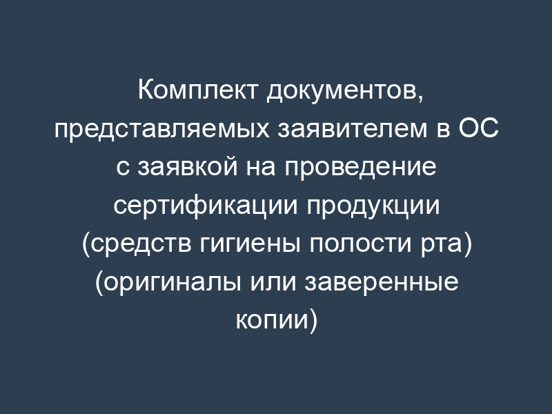 Комплект документов, представляемых заявителем в ОС с заявкой на проведение сертификации продукции (средств гигиены полости рта) (оригиналы или заверенные копии)