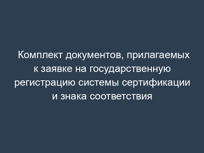 Комплект документов, прилагаемых к заявке на государственную регистрацию системы сертификации и знака соответствия