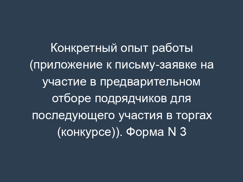 Конкретный опыт работы (приложение к письму-заявке на участие в предварительном отборе подрядчиков для последующего участия в торгах (конкурсе)). Форма N 3