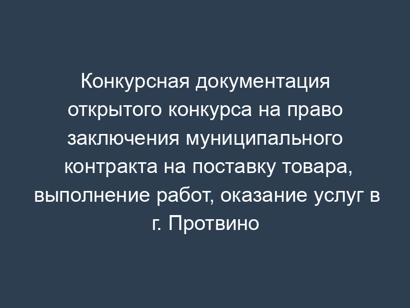 Конкурсная документация открытого конкурса на право заключения муниципального контракта на поставку товара, выполнение работ, оказание услуг в г. Протвино Московской области. Анкета участника размещения заказа