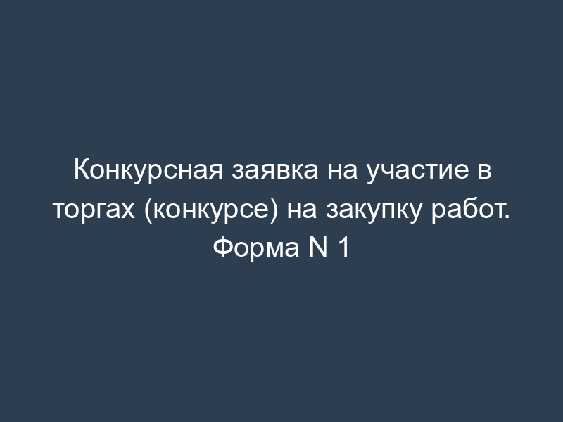 Конкурсная заявка на участие в торгах (конкурсе) на закупку работ. Форма N 1