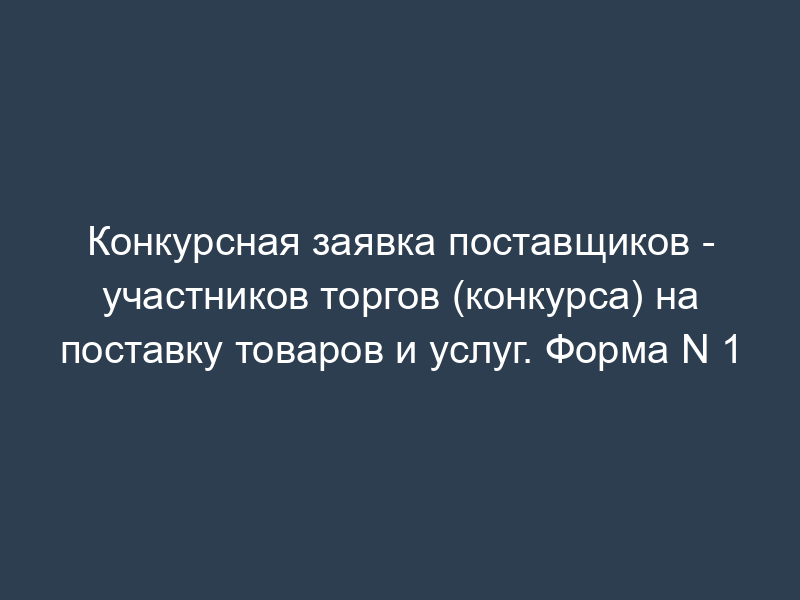 Конкурсная заявка поставщиков - участников торгов (конкурса) на поставку товаров и услуг. Форма N 1