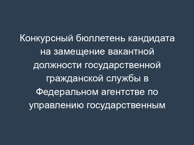 Конкурсный бюллетень кандидата на замещение вакантной должности государственной гражданской службы в Федеральном агентстве по управлению государственным имуществом