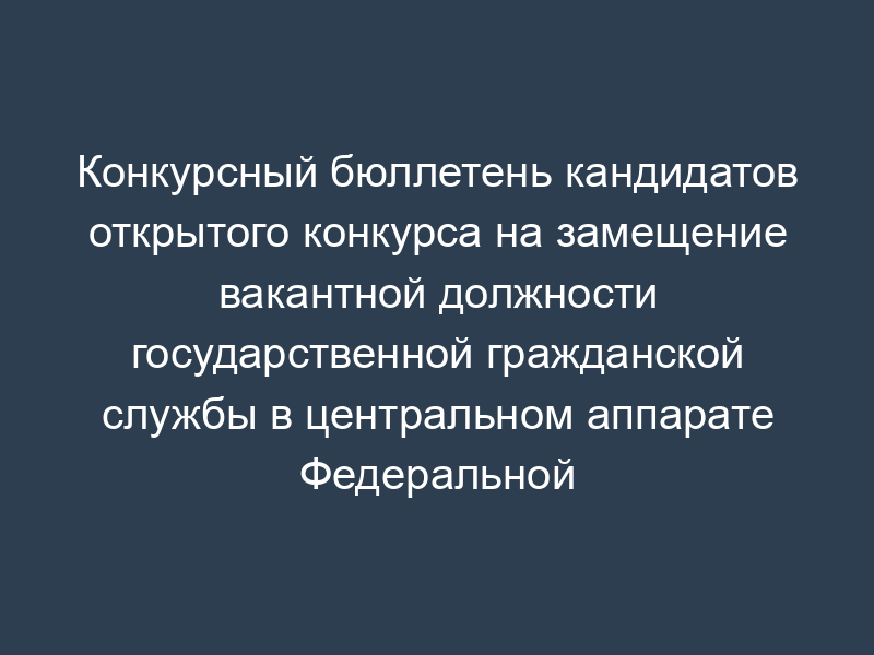 Конкурсный бюллетень кандидатов открытого конкурса на замещение вакантной должности государственной гражданской службы в центральном аппарате Федеральной службы по труду и занятости