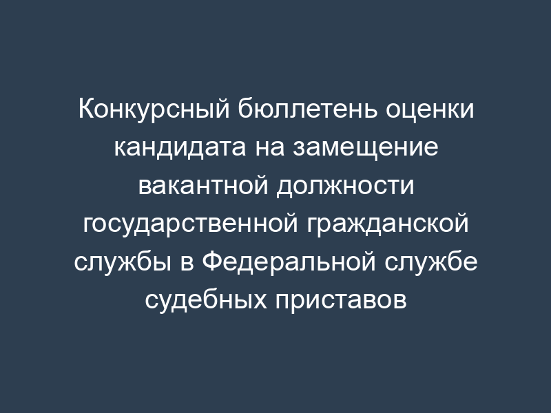 Конкурсный бюллетень оценки кандидата на замещение вакантной должности государственной гражданской службы в Федеральной службе судебных приставов