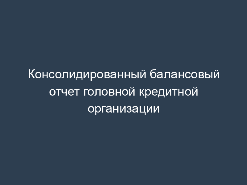 Консолидированный балансовый отчет головной кредитной организации