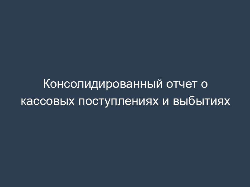 Консолидированный отчет о кассовых поступлениях и выбытиях