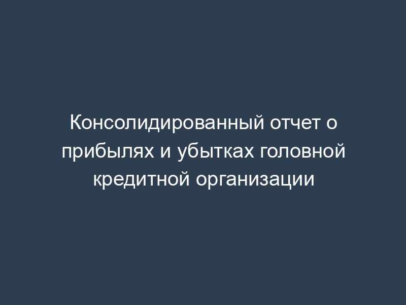 Консолидированный отчет о прибылях и убытках головной кредитной организации