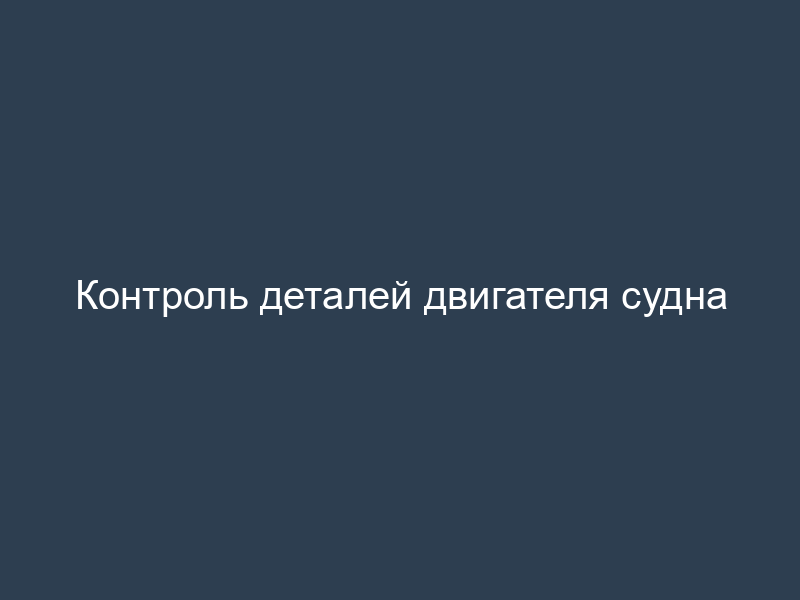 Контроль деталей двигателя судна