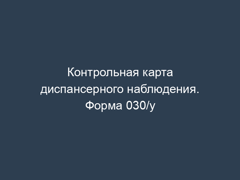 Контрольная карта диспансерного наблюдения. Форма 030/у