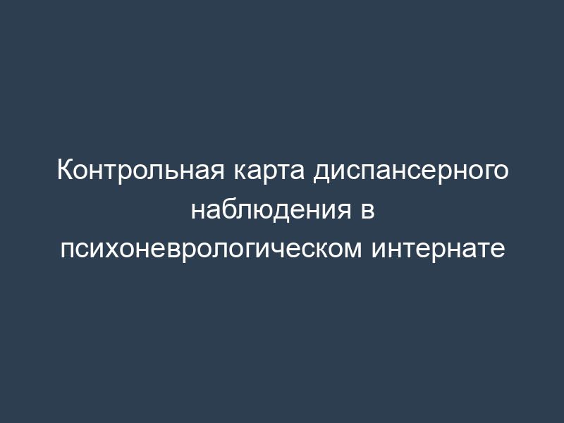 Контрольная карта диспансерного наблюдения в психоневрологическом интернате