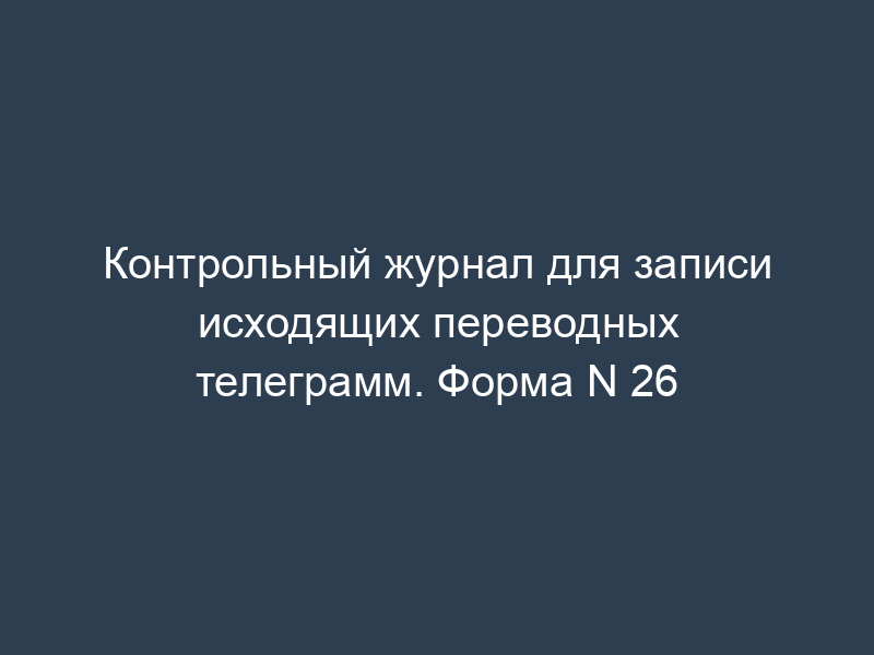 Контрольный журнал для записи исходящих переводных телеграмм. Форма N 26