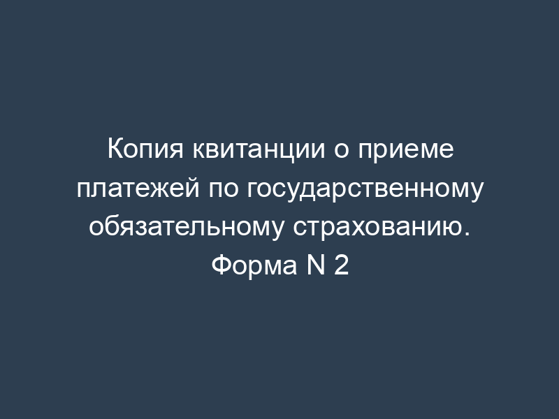 Копия квитанции о приеме платежей по государственному обязательному страхованию. Форма N 2