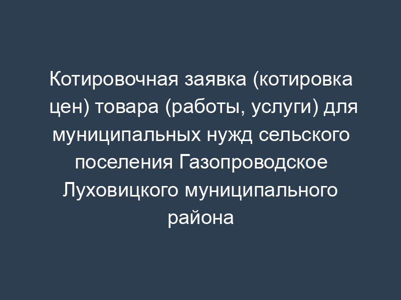 Котировочная заявка (котировка цен) товара (работы, услуги) для муниципальных нужд сельского поселения Газопроводское Луховицкого муниципального района Московской области (приложение к запросу котировочной цены)