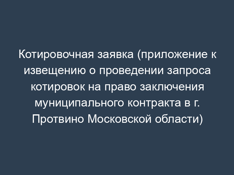 Котировочная заявка (приложение к извещению о проведении запроса котировок на право заключения муниципального контракта в г. Протвино Московской области)
