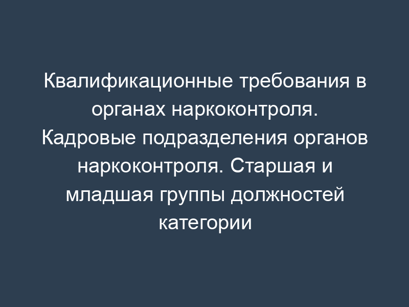 Квалификационные требования в органах наркоконтроля. Кадровые подразделения органов наркоконтроля. Старшая и младшая группы должностей категории "обеспечивающие специалисты" в ФСКН России и территориальных органах ФСКН России