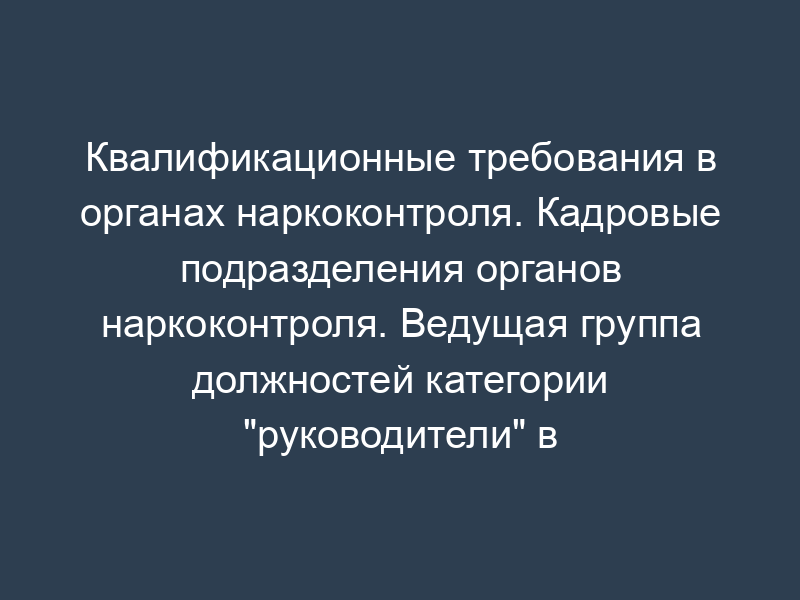 Квалификационные требования в органах наркоконтроля. Кадровые подразделения органов наркоконтроля. Ведущая группа должностей категории "руководители" в территориальном органе ФСКН России