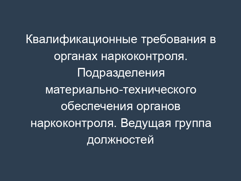 Квалификационные требования в органах наркоконтроля. Подразделения материально-технического обеспечения органов наркоконтроля. Ведущая группа должностей категории "специалисты" в ФСКН России