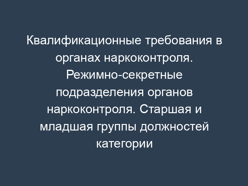 Квалификационные требования в органах наркоконтроля. Режимно-секретные подразделения органов наркоконтроля. Старшая и младшая группы должностей категории "обеспечивающие специалисты" в ФСКН России и территориальных органах ФСКН России