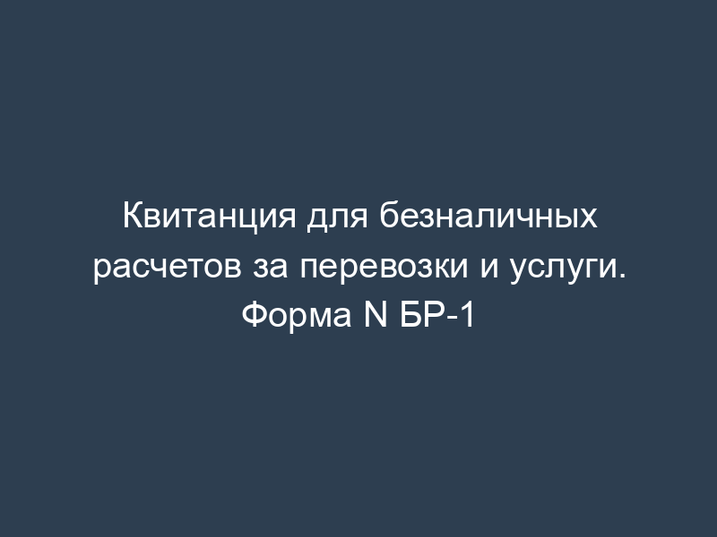 Квитанция для безналичных расчетов за перевозки и услуги. Форма N БР-1