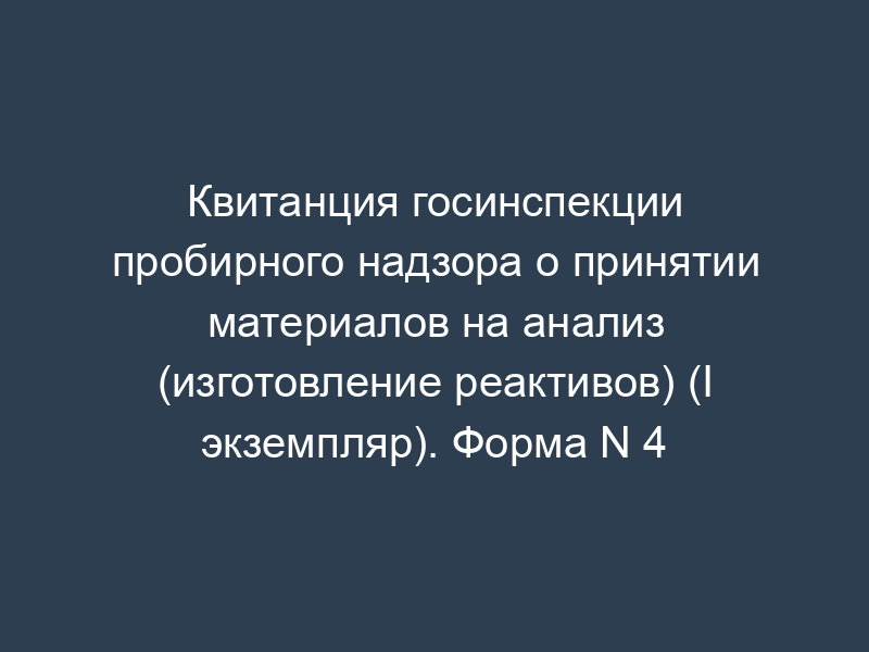 Квитанция госинспекции пробирного надзора о принятии материалов на анализ (изготовление реактивов) (I экземпляр). Форма N 4