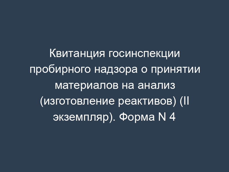 Квитанция госинспекции пробирного надзора о принятии материалов на анализ (изготовление реактивов) (II экземпляр). Форма N 4