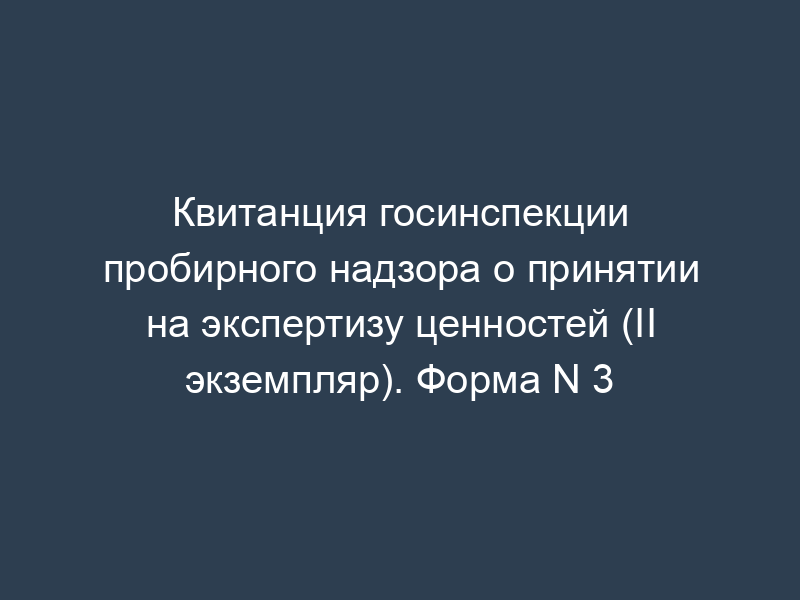 Квитанция госинспекции пробирного надзора о принятии на экспертизу ценностей (II экземпляр). Форма N 3