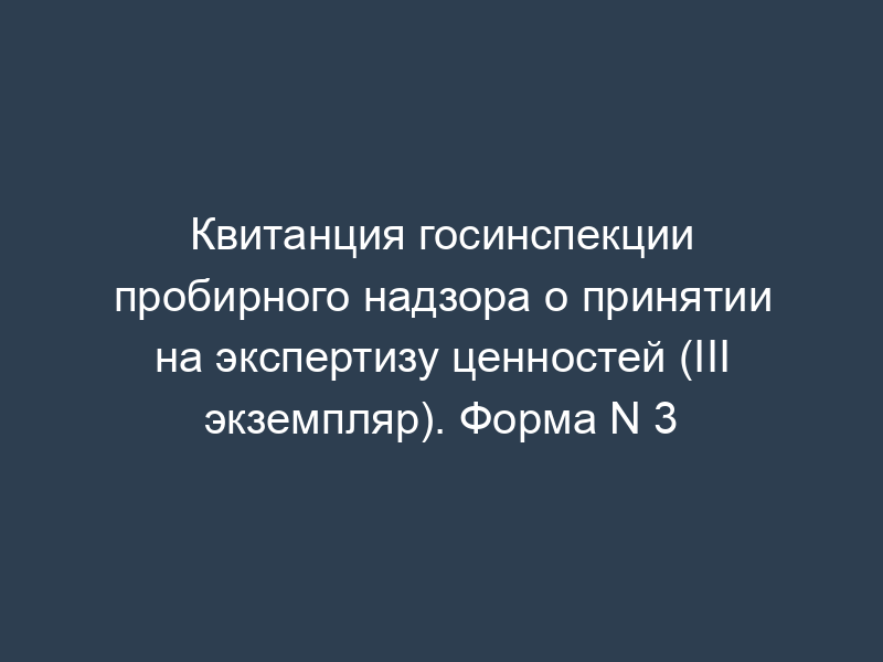 Квитанция госинспекции пробирного надзора о принятии на экспертизу ценностей (III экземпляр). Форма N 3