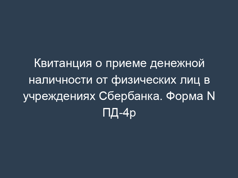 Квитанция о приеме денежной наличности от физических лиц в учреждениях Сбербанка. Форма N ПД-4р
