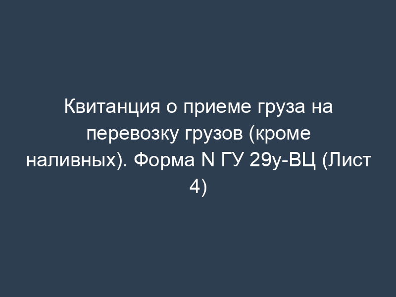 Квитанция о приеме груза на перевозку грузов (кроме наливных). Форма N ГУ 29у-ВЦ (Лист 4)